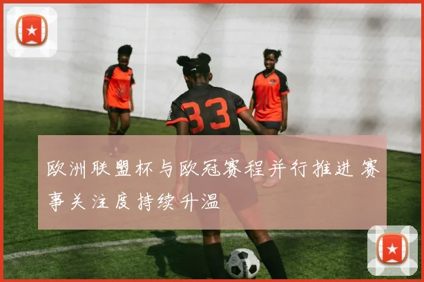 欧洲联盟杯与欧冠赛程并行推进 赛事关注度持续升温