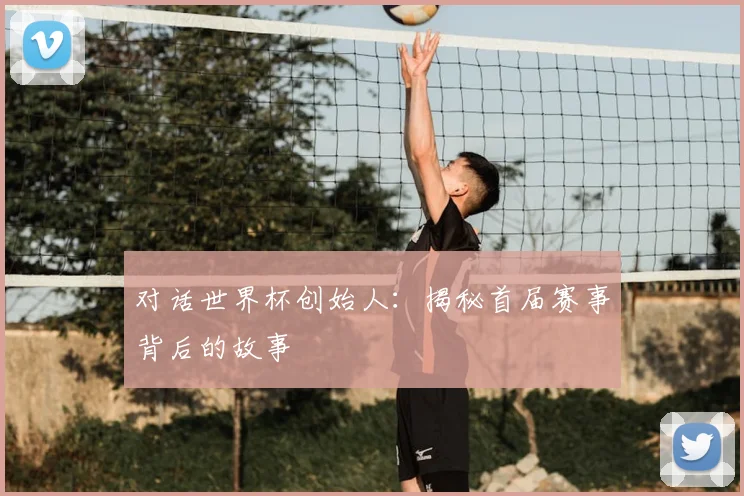对话世界杯创始人:揭秘首届赛事背后的故事