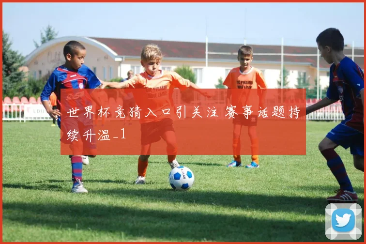 世界杯竞猜入口引关注 赛事话题持续升温_1