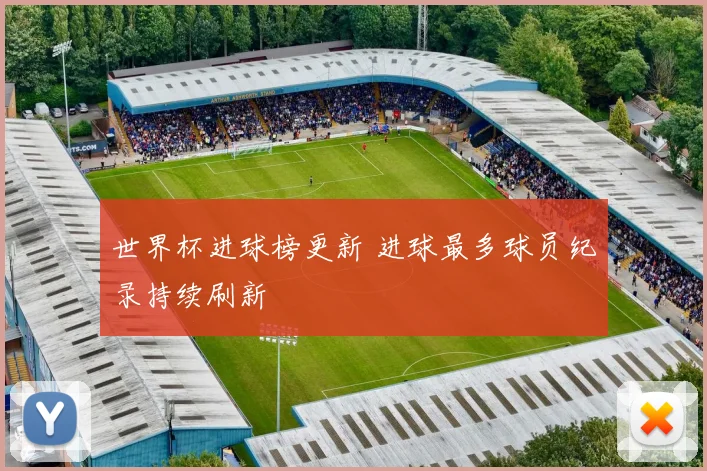 世界杯进球榜更新 进球最多球员纪录持续刷新