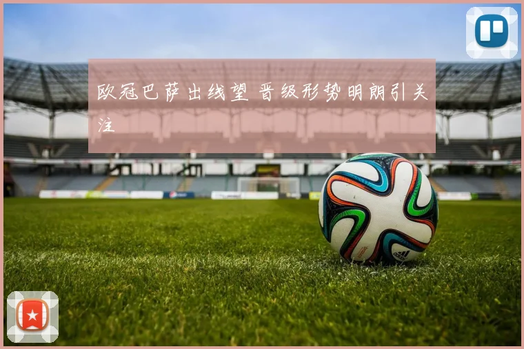 欧冠巴萨出线望 晋级形势明朗引关注
