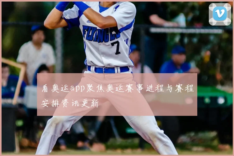 看奥运app聚焦奥运赛事进程与赛程安排资讯更新