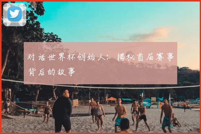 对话世界杯创始人:揭秘首届赛事背后的故事