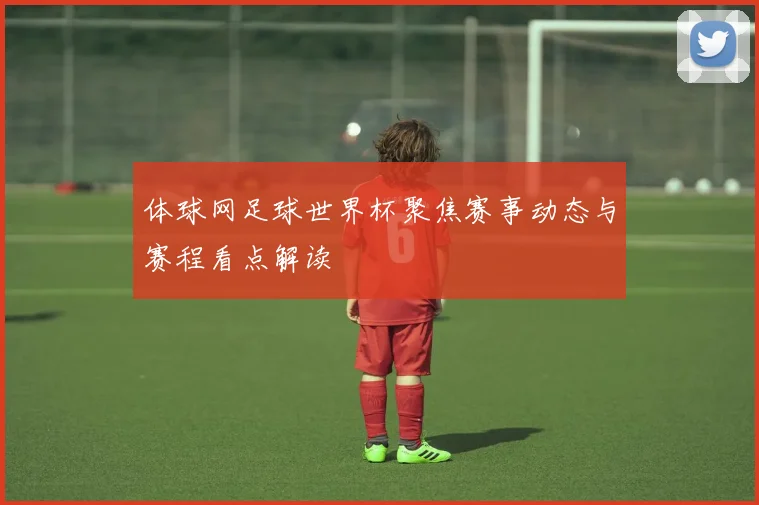 体球网足球世界杯聚焦赛事动态与赛程看点解读