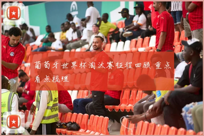 葡萄牙世界杯淘汰赛征程回顾 重点看点梳理