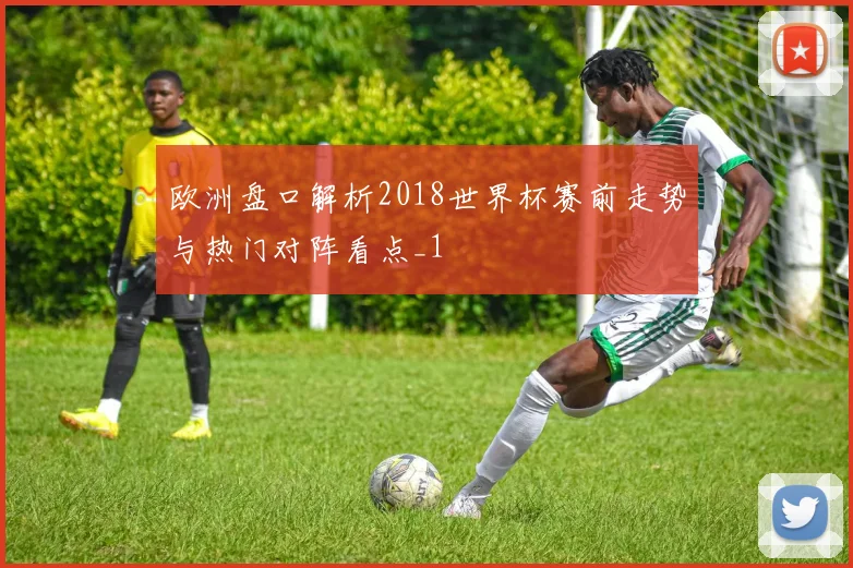 欧洲盘口解析2018世界杯赛前走势与热门对阵看点_1