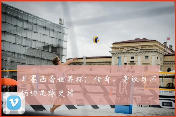 年墨西哥世界杯：传奇、争议与不朽的足球史诗