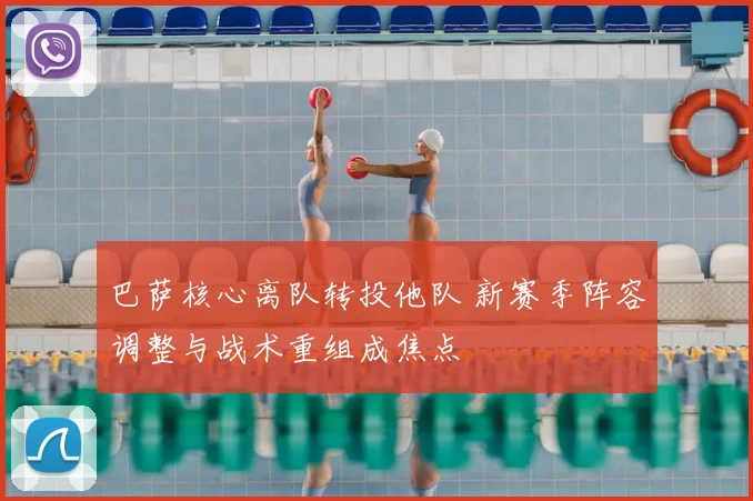 巴萨核心离队转投他队 新赛季阵容调整与战术重组成焦点