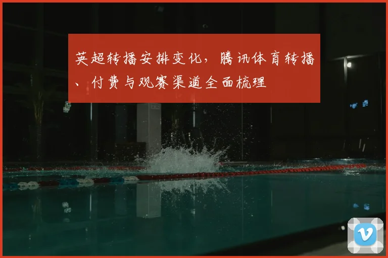 英超转播安排变化,腾讯体育转播、付费与观赛渠道全面梳理
