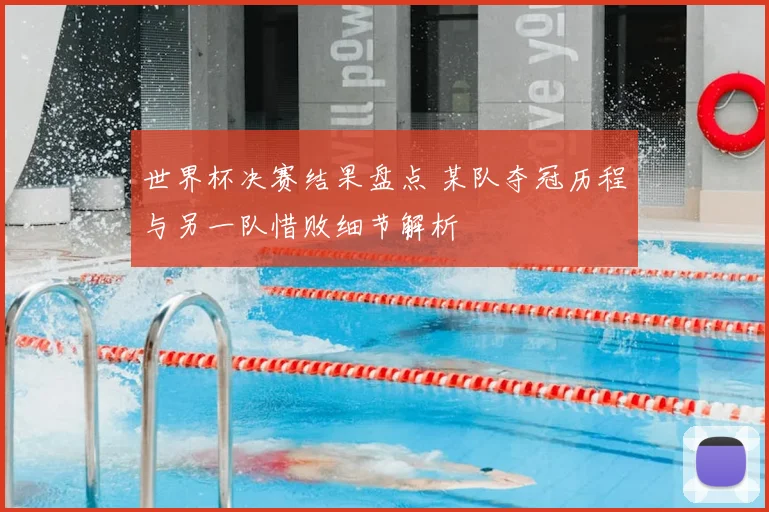 世界杯决赛结果盘点 某队夺冠历程与另一队惜败细节解析