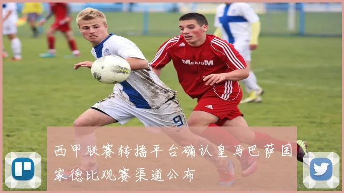西甲联赛转播平台确认皇马巴萨国家德比观赛渠道公布