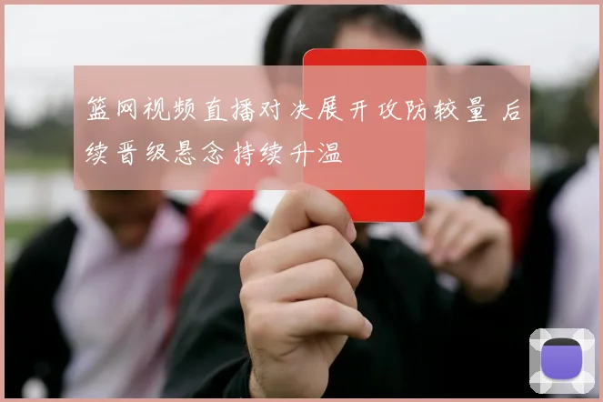 篮网视频直播对决展开攻防较量 后续晋级悬念持续升温