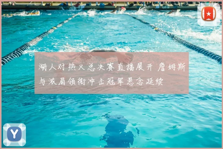 湖人对热火总决赛直播展开 詹姆斯与浓眉领衔冲击冠军悬念延续