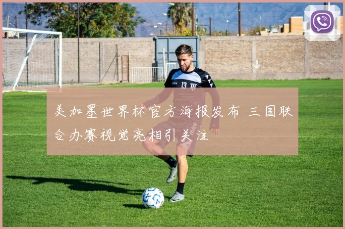 美加墨世界杯官方海报发布 三国联合办赛视觉亮相引关注