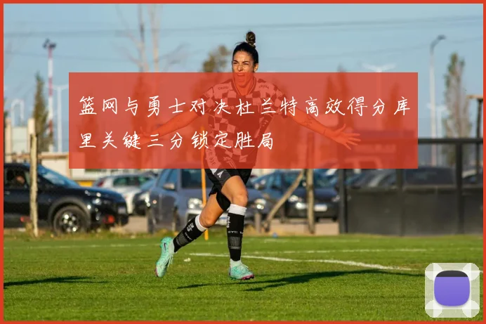 篮网与勇士对决杜兰特高效得分库里关键三分锁定胜局