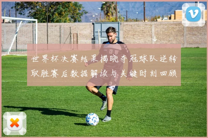 世界杯决赛结果揭晓夺冠球队逆转取胜赛后数据解读与关键时刻回顾