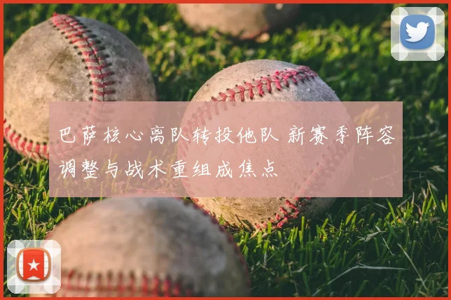 巴萨核心离队转投他队 新赛季阵容调整与战术重组成焦点
