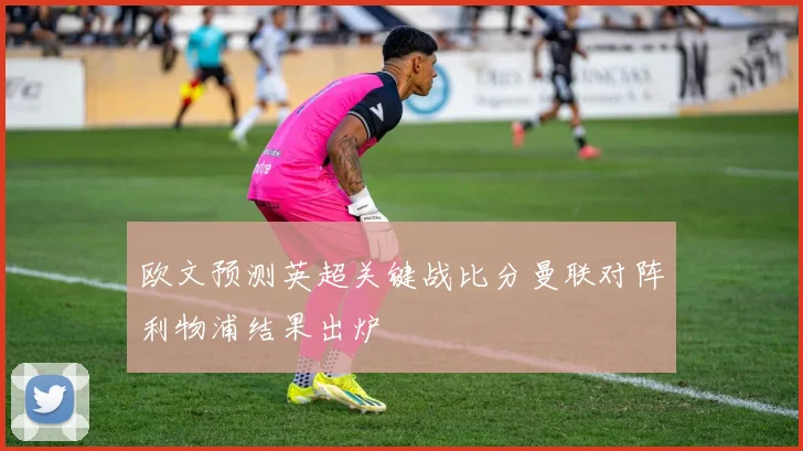 欧文预测英超关键战比分曼联对阵利物浦结果出炉