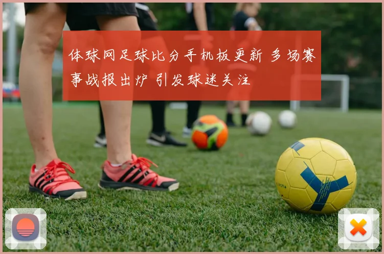 体球网足球比分手机板更新 多场赛事战报出炉 引发球迷关注
