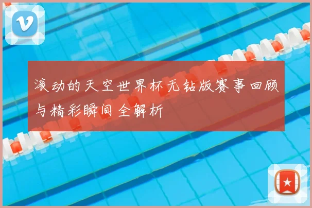滚动的天空世界杯无钻版赛事回顾与精彩瞬间全解析