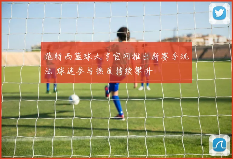 范特西篮球大亨官网推出新赛季玩法 球迷参与热度持续攀升
