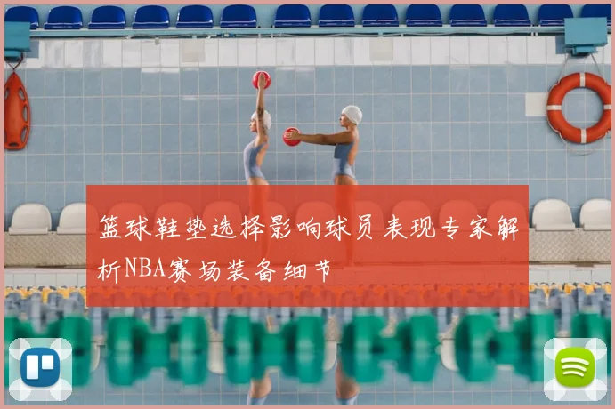 篮球鞋垫选择影响球员表现专家解析NBA赛场装备细节