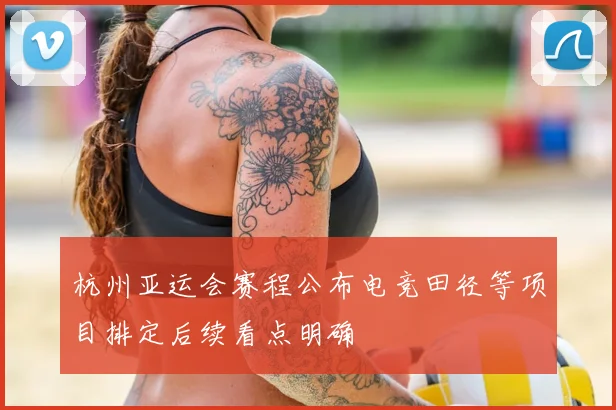 杭州亚运会赛程公布电竞田径等项目排定后续看点明确