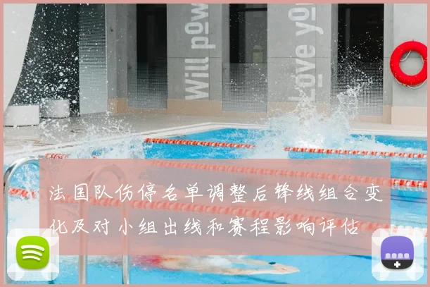 法国队伤停名单调整后锋线组合变化及对小组出线和赛程影响评估