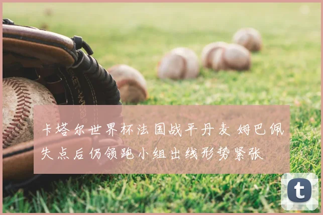 卡塔尔世界杯法国战平丹麦 姆巴佩失点后仍领跑小组出线形势紧张