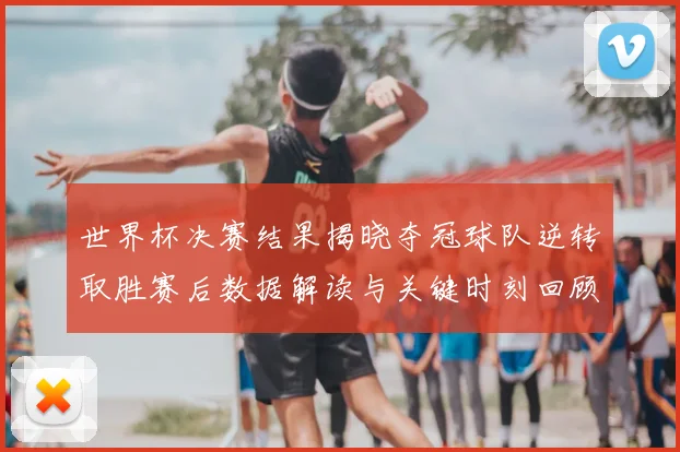 世界杯决赛结果揭晓夺冠球队逆转取胜赛后数据解读与关键时刻回顾
