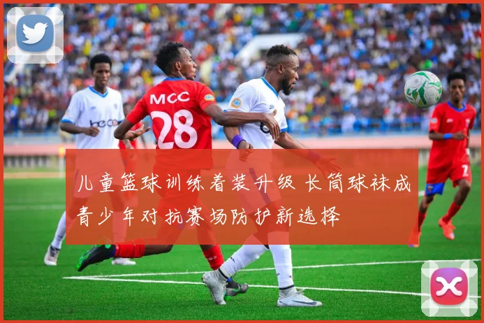 儿童篮球训练着装升级 长筒球袜成青少年对抗赛场防护新选择