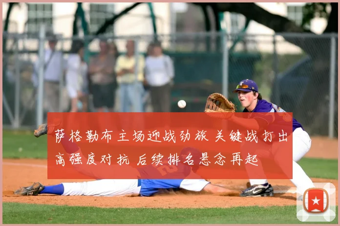 萨格勒布主场迎战劲旅 关键战打出高强度对抗 后续排名悬念再起