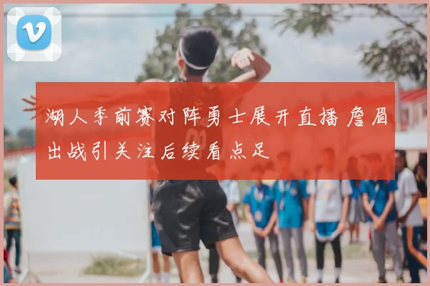 湖人季前赛对阵勇士展开直播 詹眉出战引关注后续看点足