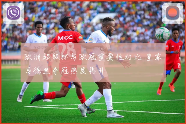 欧洲超级杯与欧冠重要性对比 皇家马德里夺冠热度再升