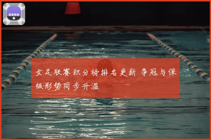 女足联赛积分榜排名更新 争冠与保级形势同步升温