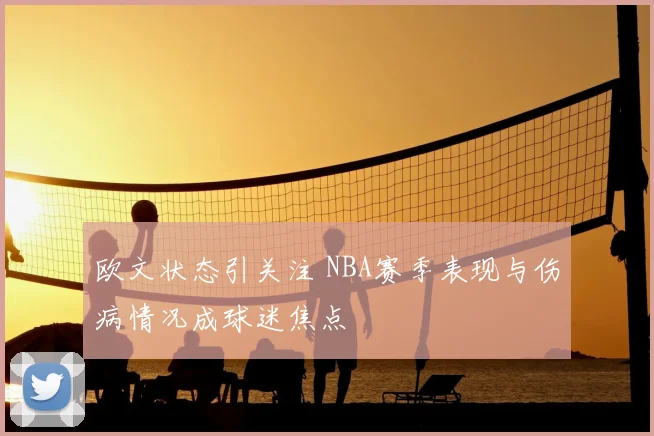 欧文状态引关注 NBA赛季表现与伤病情况成球迷焦点
