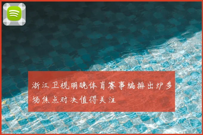浙江卫视明晚体育赛事编排出炉多场焦点对决值得关注