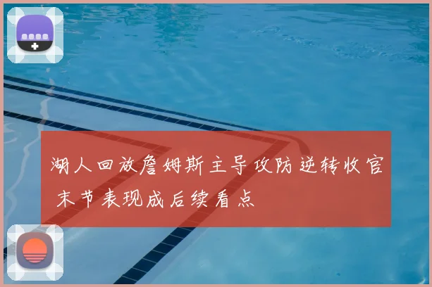 湖人回放詹姆斯主导攻防逆转收官 末节表现成后续看点