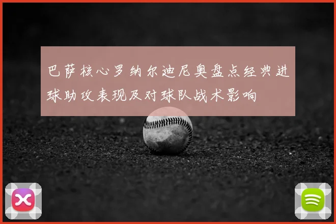 巴萨核心罗纳尔迪尼奥盘点经典进球助攻表现及对球队战术影响