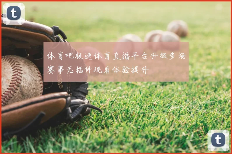 体育吧极速体育直播平台升级多场赛事无插件观看体验提升