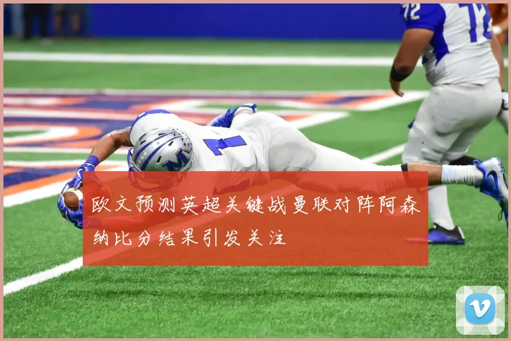 欧文预测英超关键战曼联对阵阿森纳比分结果引发关注