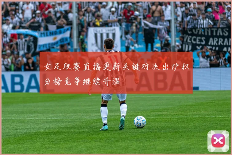 女足联赛直播更新关键对决出炉积分榜竞争继续升温