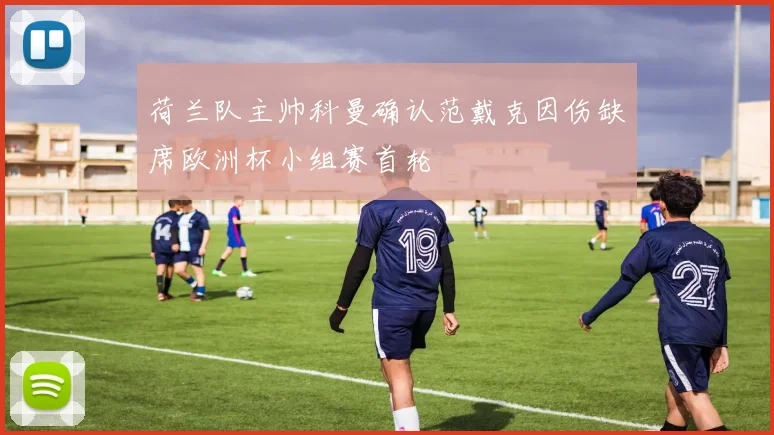 荷兰队主帅科曼确认范戴克因伤缺席欧洲杯小组赛首轮