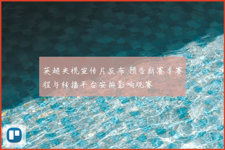 英超央视宣传片发布 预告新赛季赛程与转播平台安排影响观赛