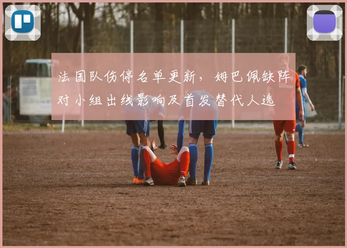 法国队伤停名单更新,姆巴佩缺阵对小组出线影响及首发替代人选