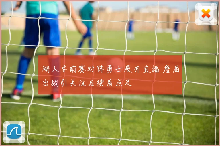 湖人季前赛对阵勇士展开直播 詹眉出战引关注后续看点足