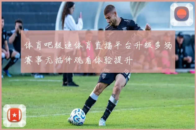 体育吧极速体育直播平台升级多场赛事无插件观看体验提升