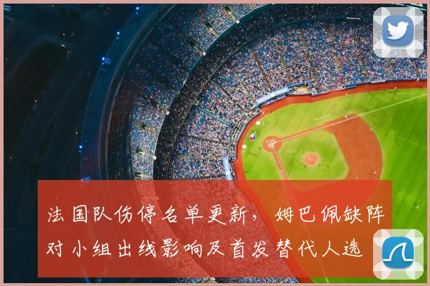 法国队伤停名单更新,姆巴佩缺阵对小组出线影响及首发替代人选