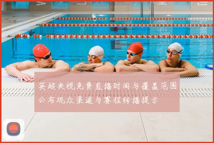 英超央视免费直播时间与覆盖范围公布观众渠道与赛程转播提示