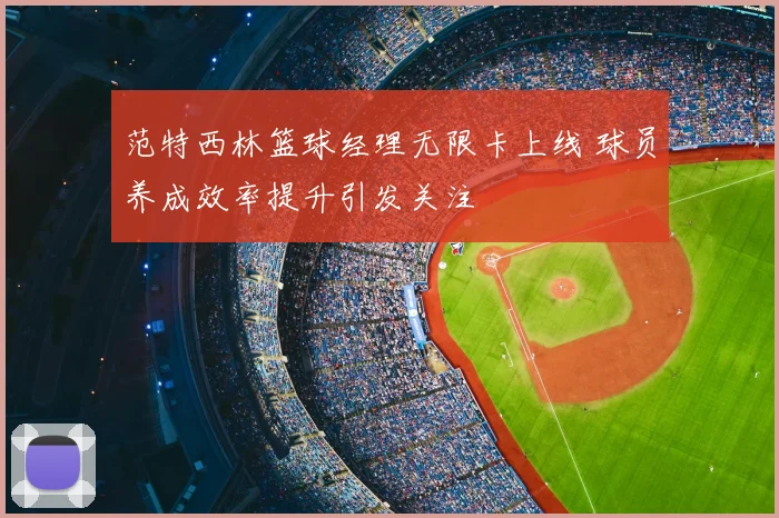 范特西林篮球经理无限卡上线 球员养成效率提升引发关注
